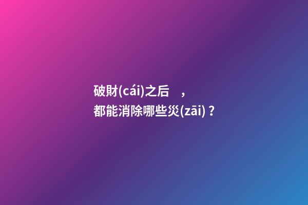 破財(cái)之后，都能消除哪些災(zāi)？